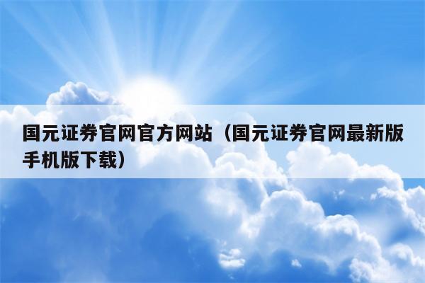 国元证券官网官方网站（国元证券官网最新版手机版下载）