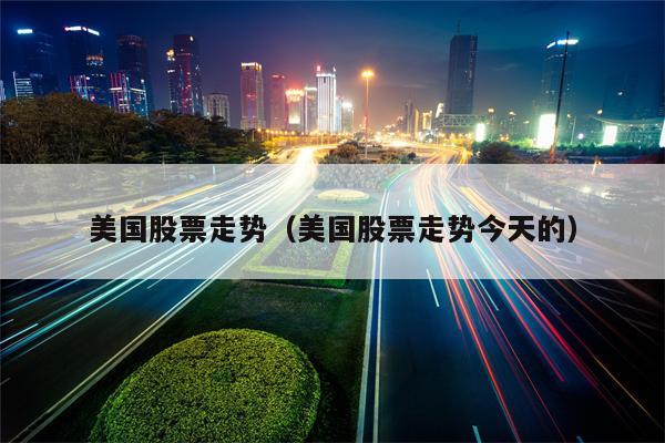 美国股票走势（美国股票走势今天的）