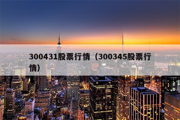300431股票行情（300345股票行情）