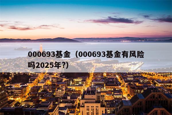 000693基金（000693基金有风险吗2025年?）