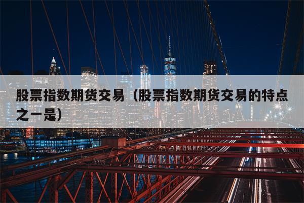 股票指数期货交易（股票指数期货交易的特点之一是）