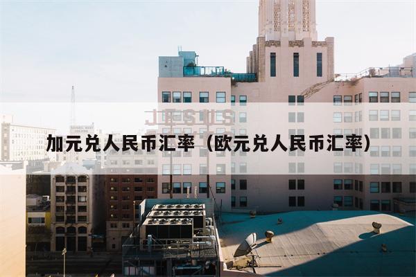 加元兑人民币汇率（欧元兑人民币汇率）