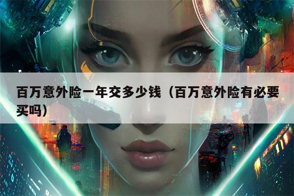 百万意外险一年交多少钱（百万意外险有必要买吗）