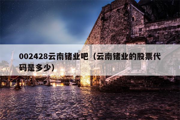 002428云南锗业吧（云南锗业的股票代码是多少）