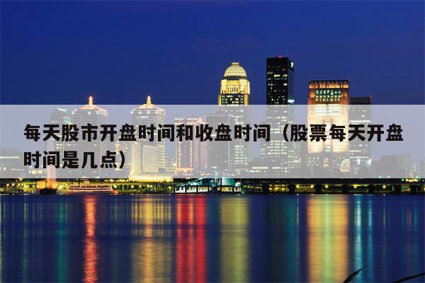 每天股市开盘时间和收盘时间（股票每天开盘时间是几点）