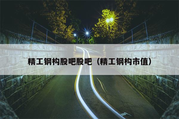 精工钢构股吧股吧（精工钢构市值）