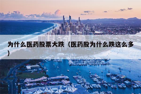 为什么医药股票大跌（医药股为什么跌这么多）