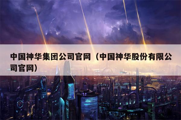 中国神华集团公司官网（中国神华股份有限公司官网）