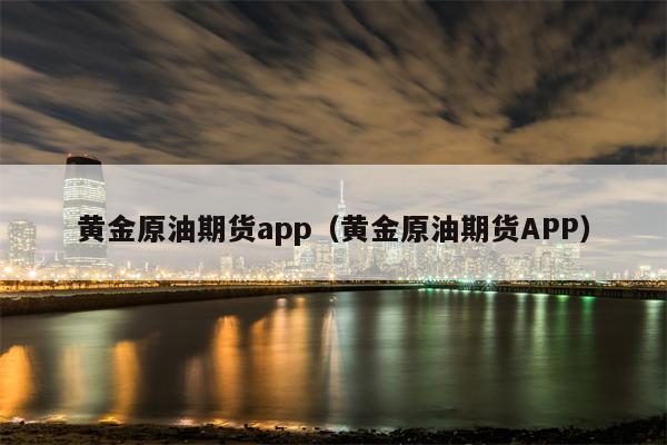 黄金原油期货app（黄金原油期货APP）