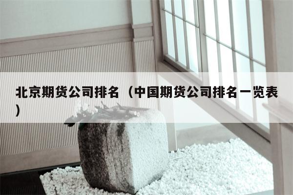 北京期货公司排名（中国期货公司排名一览表）