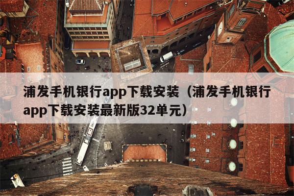 浦发手机银行app下载安装（浦发手机银行app下载安装最新版32单元）