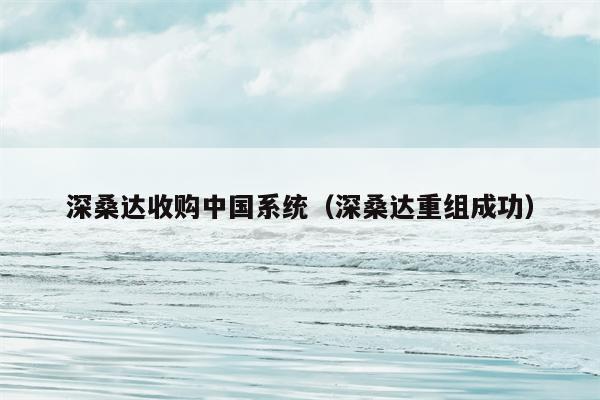 深桑达收购中国系统（深桑达重组成功）