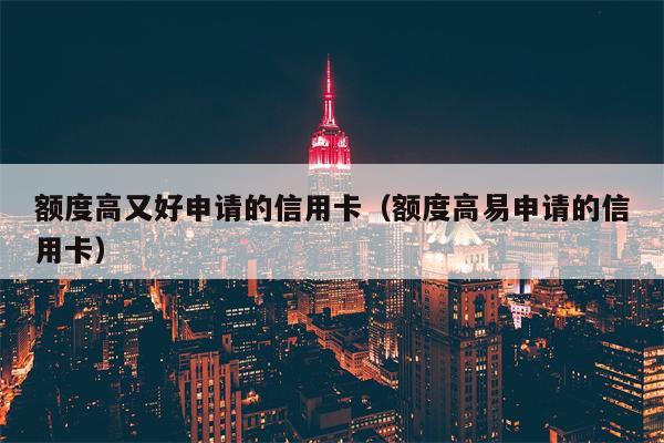 额度高又好申请的信用卡（额度高易申请的信用卡）