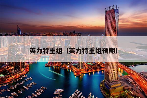 英力特重组（英力特重组预期）