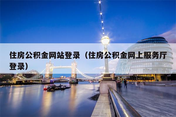住房公积金网站登录（住房公积金网上服务厅登录）