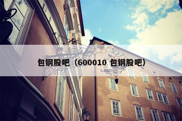包钢股吧（600010 包钢股吧）