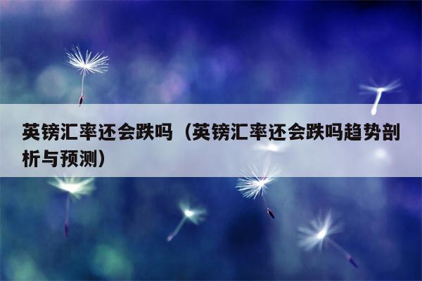 英镑汇率还会跌吗（英镑汇率还会跌吗趋势剖析与预测）