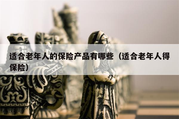 适合老年人的保险产品有哪些（适合老年人得保险）