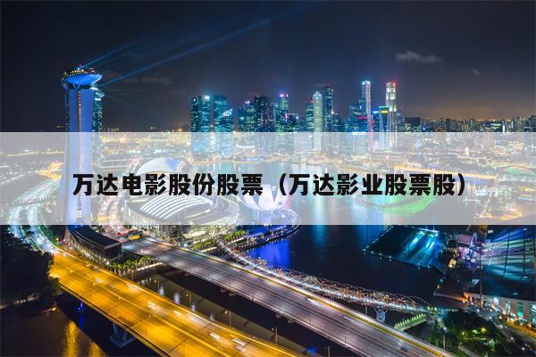 万达电影股份股票（万达影业股票股）