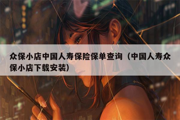 众保小店中国人寿保险保单查询（中国人寿众保小店下载安装）