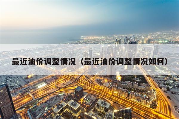 最近油价调整情况（最近油价调整情况如何）