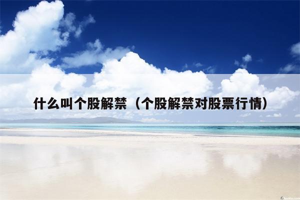 什么叫个股解禁（个股解禁对股票行情）