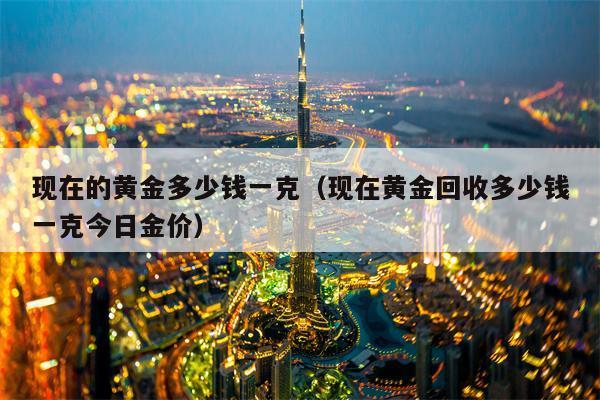 现在的黄金多少钱一克（现在黄金回收多少钱一克今日金价）