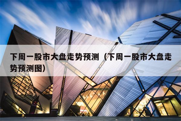 下周一股市大盘走势预测（下周一股市大盘走势预测图）