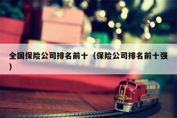 全国保险公司排名前十（保险公司排名前十强）