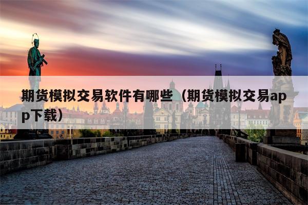 期货模拟交易软件有哪些（期货模拟交易app下载）