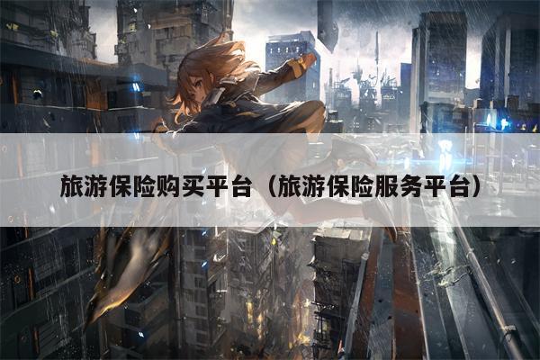 旅游保险购买平台（旅游保险服务平台）