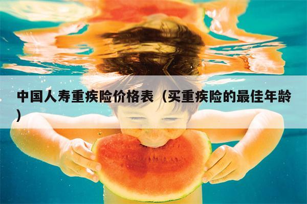 中国人寿重疾险价格表（买重疾险的最佳年龄）