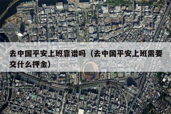 去中国平安上班靠谱吗（去中国平安上班需要交什么押金）