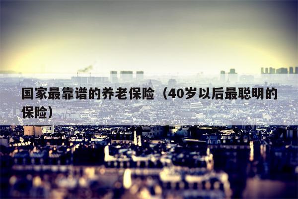 国家最靠谱的养老保险（40岁以后最聪明的保险）