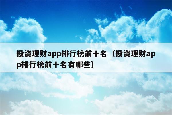 投资理财app排行榜前十名（投资理财app排行榜前十名有哪些）