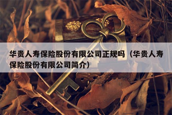 华贵人寿保险股份有限公司正规吗（华贵人寿保险股份有限公司简介）