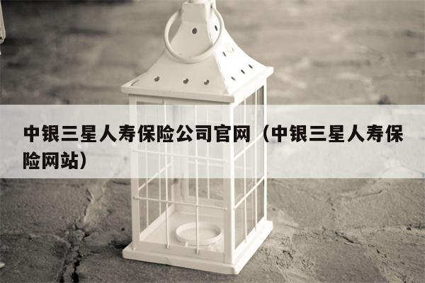 中银三星人寿保险公司官网（中银三星人寿保险网站）