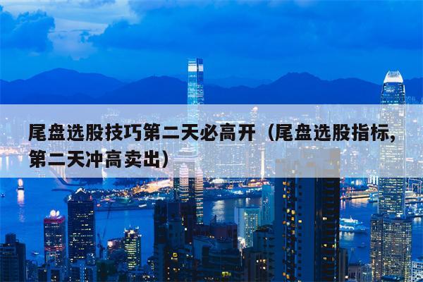 尾盘选股技巧第二天必高开（尾盘选股指标,第二天冲高卖出）