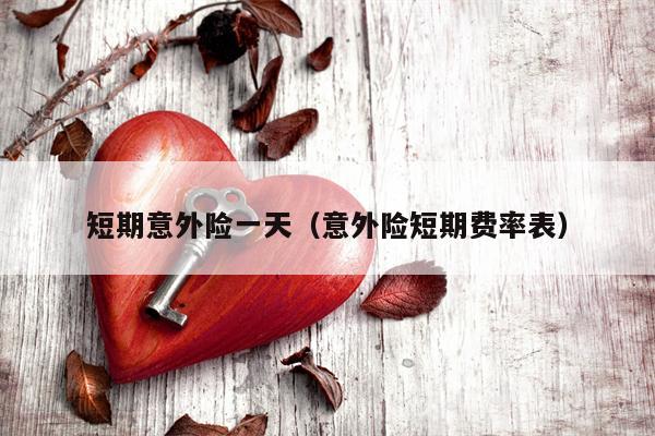 短期意外险一天（意外险短期费率表）