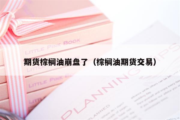 期货棕榈油崩盘了（棕榈油期货交易）