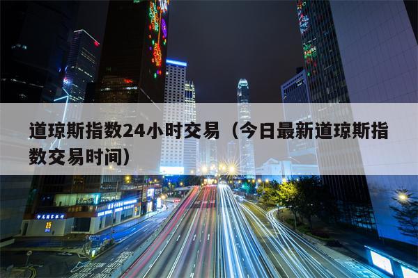 道琼斯指数24小时交易（今日最新道琼斯指数交易时间）