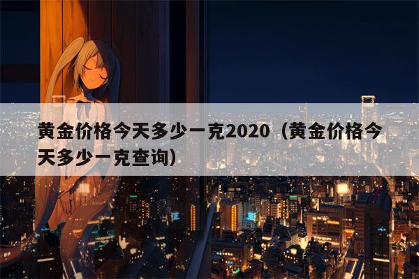 黄金价格今天多少一克2020（黄金价格今天多少一克查询）