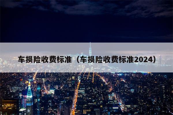 车损险收费标准（车损险收费标准2024）
