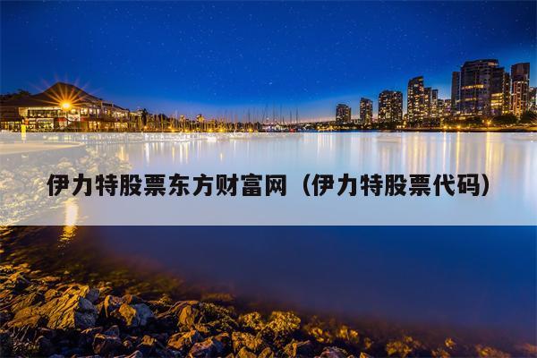 伊力特股票东方财富网（伊力特股票代码）
