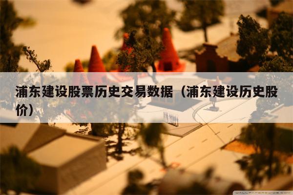 浦东建设股票历史交易数据（浦东建设历史股价）