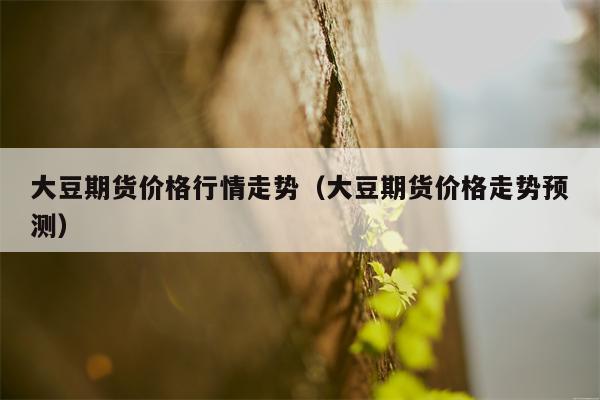 大豆期货价格行情走势（大豆期货价格走势预测）
