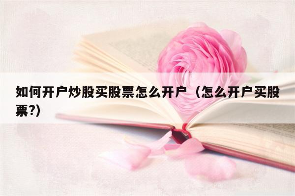 如何开户炒股买股票怎么开户（怎么开户买股票?）
