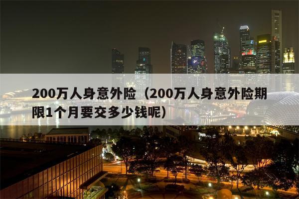 200万人身意外险（200万人身意外险期限1个月要交多少钱呢）