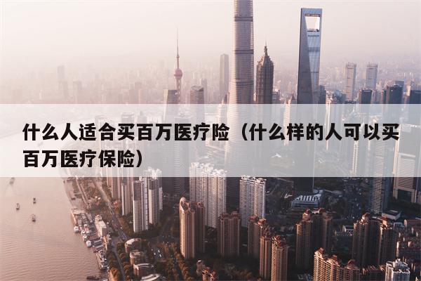 什么人适合买百万医疗险（什么样的人可以买百万医疗保险）