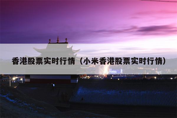 香港股票实时行情（小米香港股票实时行情）